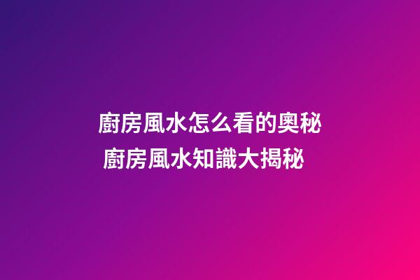 廚房風水怎么看的奧秘 廚房風水知識大揭秘